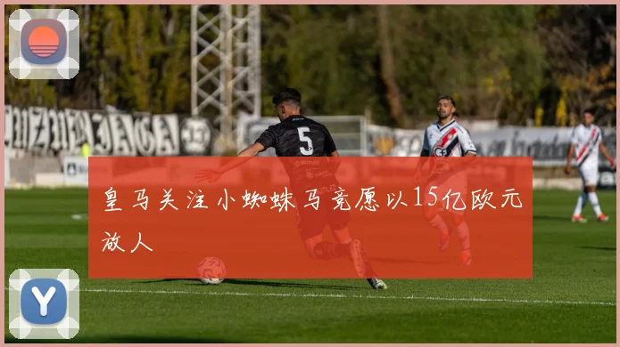 皇马关注小蜘蛛马竞愿以15亿欧元放人