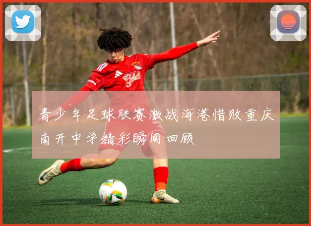 青少年足球联赛激战海港惜败重庆南开中学精彩瞬间回顾