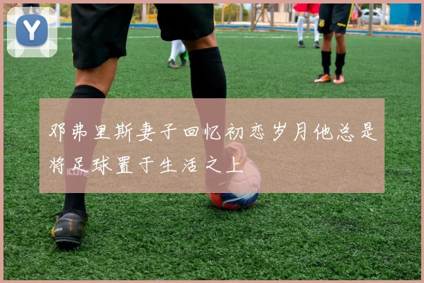 邓弗里斯妻子回忆初恋岁月他总是将足球置于生活之上