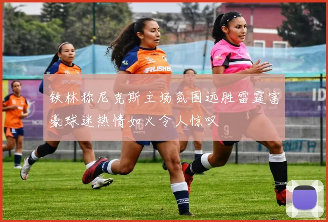 铁林称尼克斯主场氛围远胜雷霆富豪球迷热情如火令人惊叹