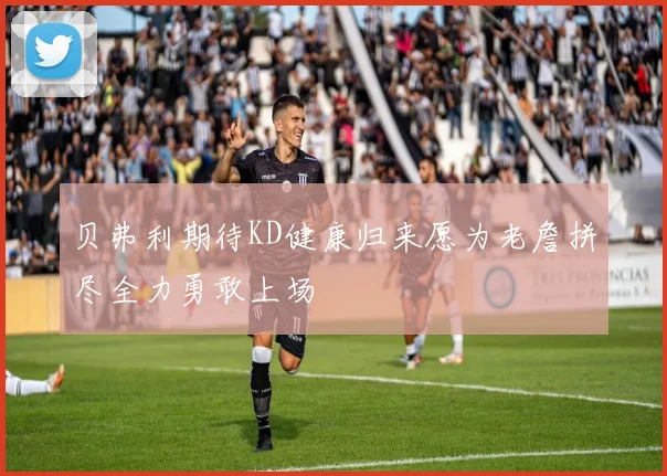 贝弗利期待KD健康归来愿为老詹拼尽全力勇敢上场