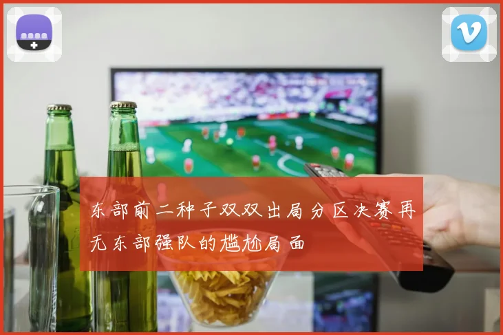 东部前二种子双双出局分区决赛再无东部强队的尴尬局面