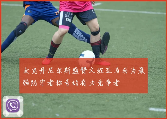麦克丹尼尔斯盛赞文班亚马或为最强防守者称号的有力竞争者