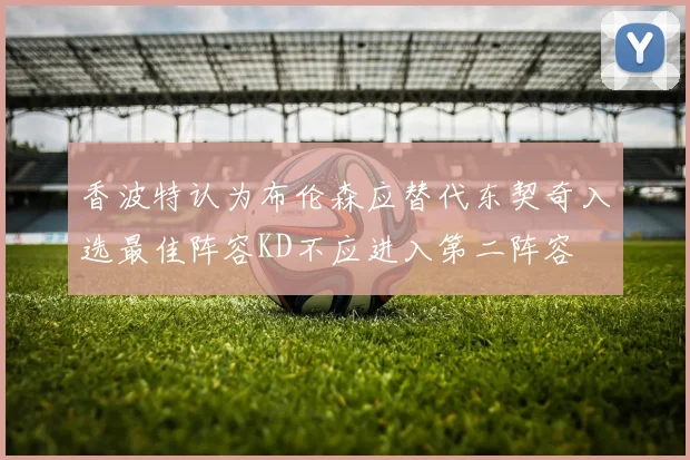 香波特认为布伦森应替代东契奇入选最佳阵容KD不应进入第二阵容