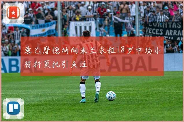 意乙摩德纳向米兰求租18岁中场小将科莫托引关注