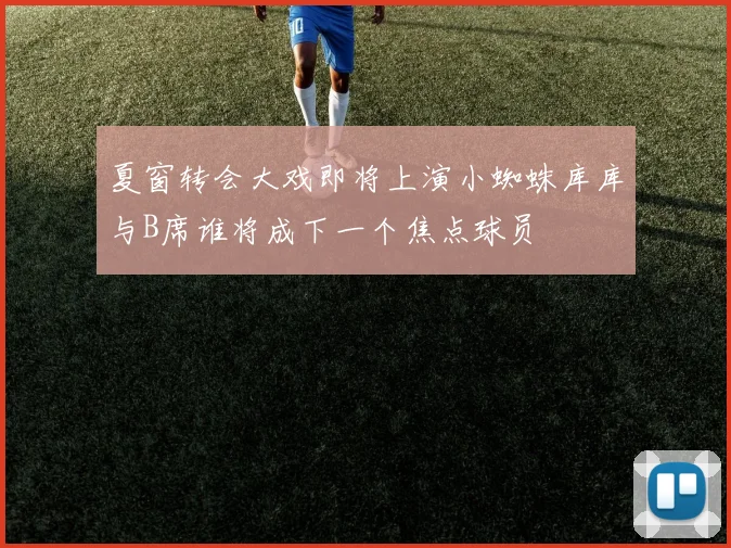 夏窗转会大戏即将上演小蜘蛛库库与B席谁将成下一个焦点球员