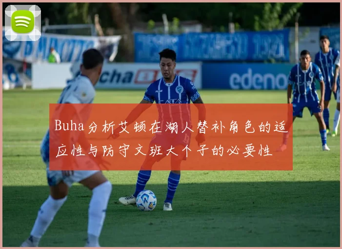 Buha分析艾顿在湖人替补角色的适应性与防守文班大个子的必要性