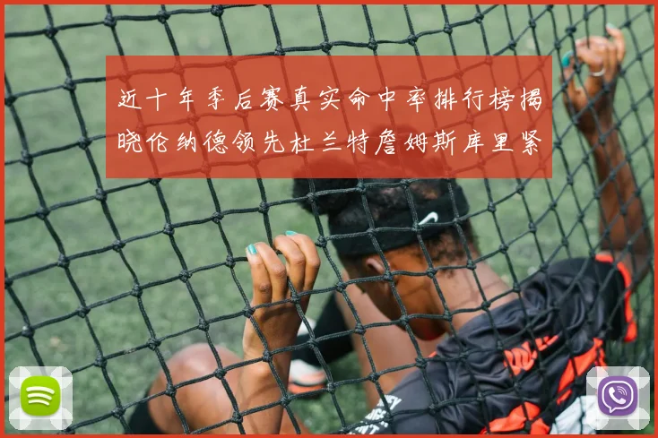 近十年季后赛真实命中率排行榜揭晓伦纳德领先杜兰特詹姆斯库里紧随其后