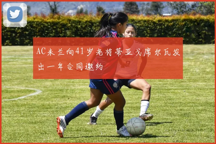 AC米兰向41岁老将蒂亚戈席尔瓦发出一年合同邀约