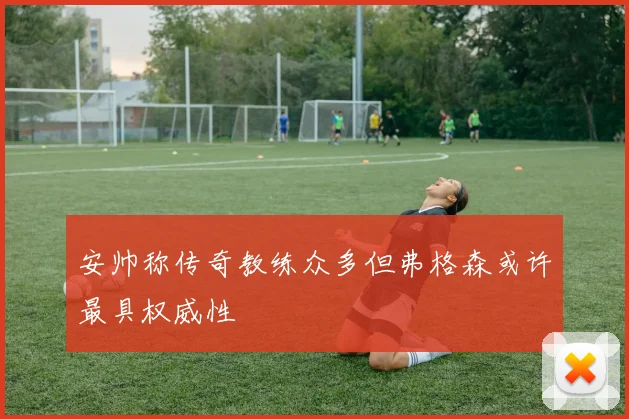安帅称传奇教练众多但弗格森或许最具权威性