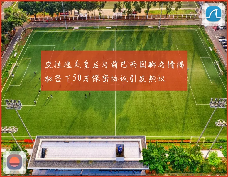 变性选美皇后与前巴西国脚恋情揭秘签下50万保密协议引发热议