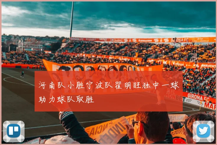河南队小胜宁波队翟明旺独中一球助力球队取胜