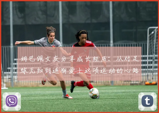 姆巴佩女友分享成长经历：从对足球无知到逐渐爱上这项运动的心路历程